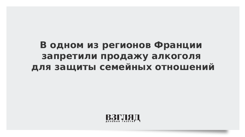 В одном из регионов Франции запретили продажу алкоголя для защиты семейных отношений