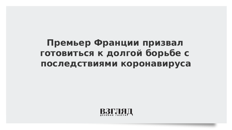 Премьер Франции призвал готовиться к долгой борьбе с последствиями коронавируса