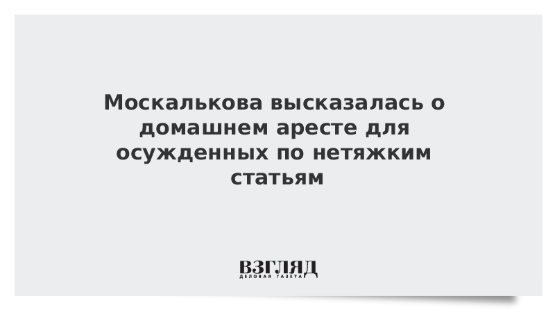 Москалькова высказалась о домашнем аресте для осужденных по нетяжким статьям