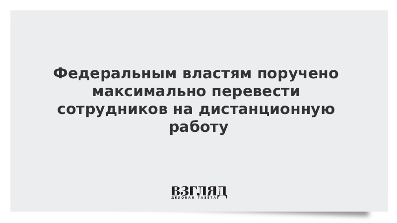 Федеральным властям поручено максимально перевести сотрудников на дистанционную работу