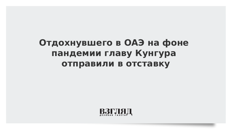 Отдохнувшего в ОАЭ на фоне пандемии главу Кунгура отправили в отставку