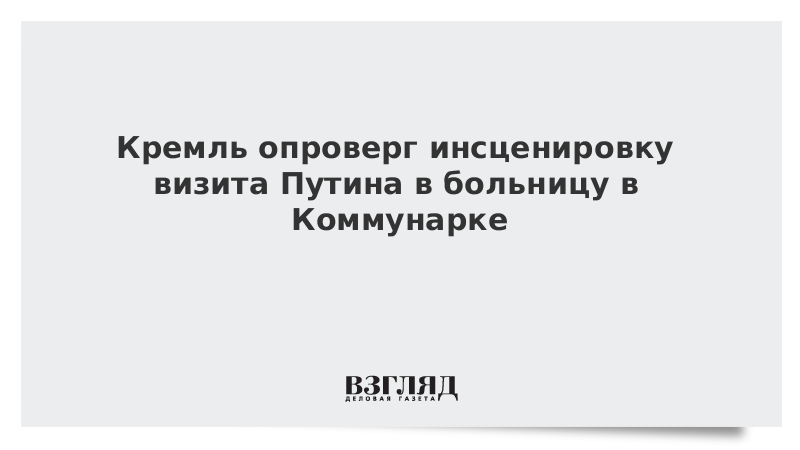 Кремль опроверг инсценировку визита Путина в больницу в Коммунарке