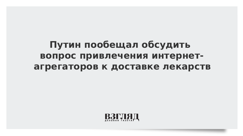 Путин пообещал обсудить вопрос привлечения интернет-агрегаторов к доставке лекарств