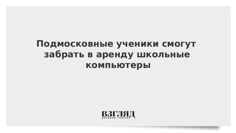 Подмосковные ученики смогут забрать в аренду школьные компьютеры