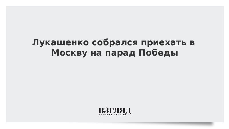 Лукашенко собрался приехать в Москву на парад Победы