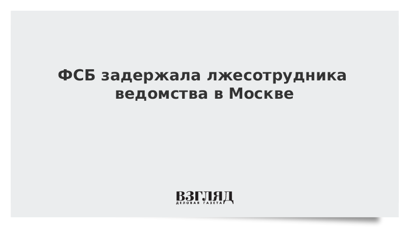 ФСБ задержала лжесотрудника ведомства в Москве