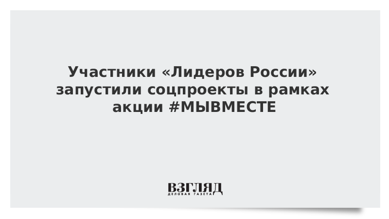 Участники «Лидеров России» запустили соцпроекты в рамках акции #МЫВМЕСТЕ