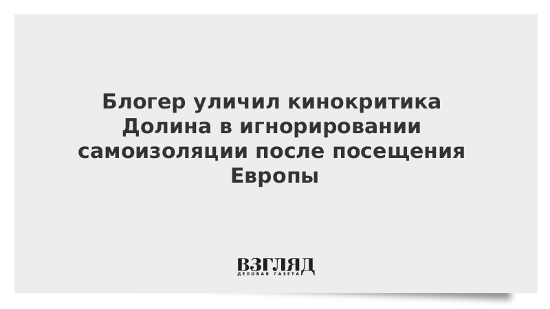 Блогер уличил кинокритика Долина в игнорировании самоизоляции после посещения Европы