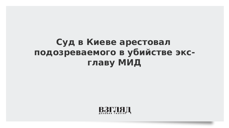 Суд в Киеве арестовал подозреваемого в убийстве экс-главу МИД