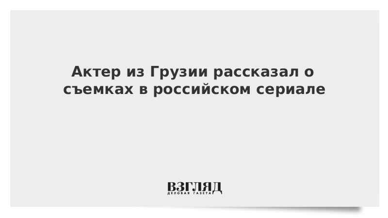 Актер из Грузии рассказал о съемках в российском сериале