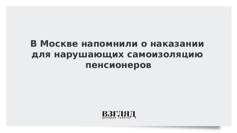 В Москве напомнили о наказании для нарушающих самоизоляцию пенсионеров