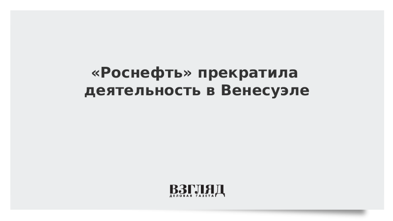 «Роснефть» прекратила деятельность в Венесуэле