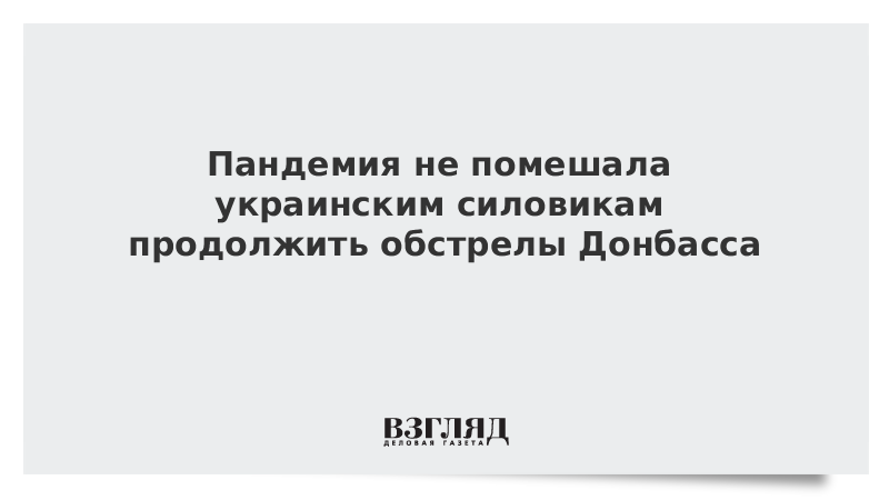 Пандемия не помешала украинским силовикам продолжить обстрелы Донбасса