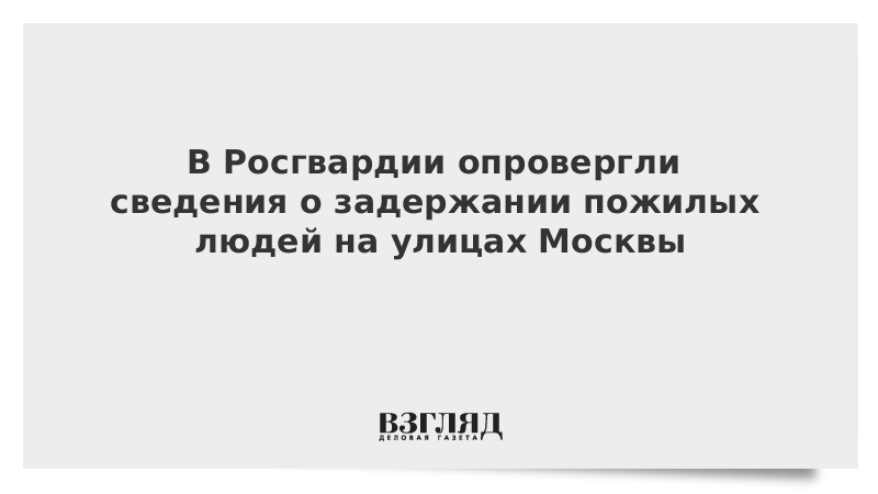 В Росгвардии опровергли сведения о задержании пожилых людей на улицах Москвы