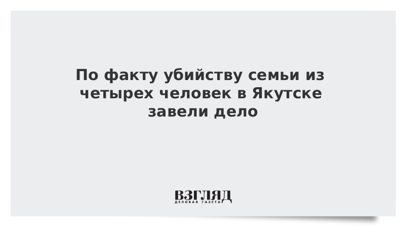 По факту убийству семьи из четырех человек в Якутске завели дело