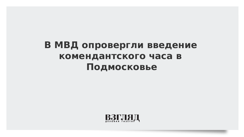 В МВД опровергли введение комендантского часа в Подмосковье