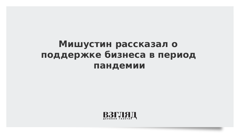 Мишустин рассказал о поддержке бизнеса в период пандемии