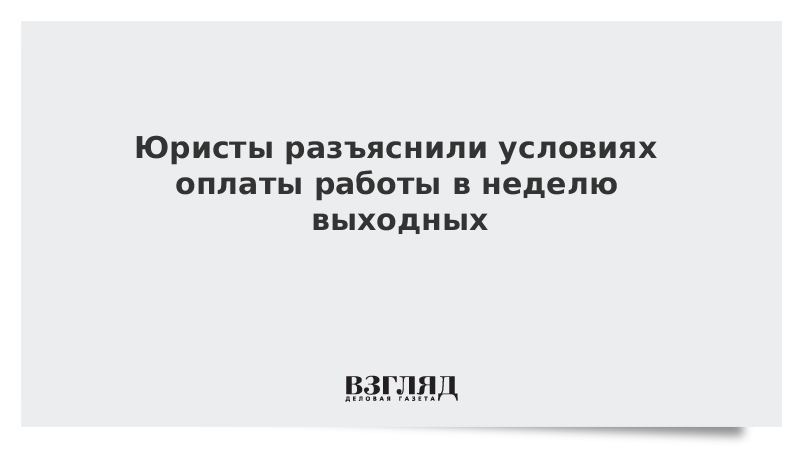 Юристы разъяснили условиях оплаты работы в неделю выходных