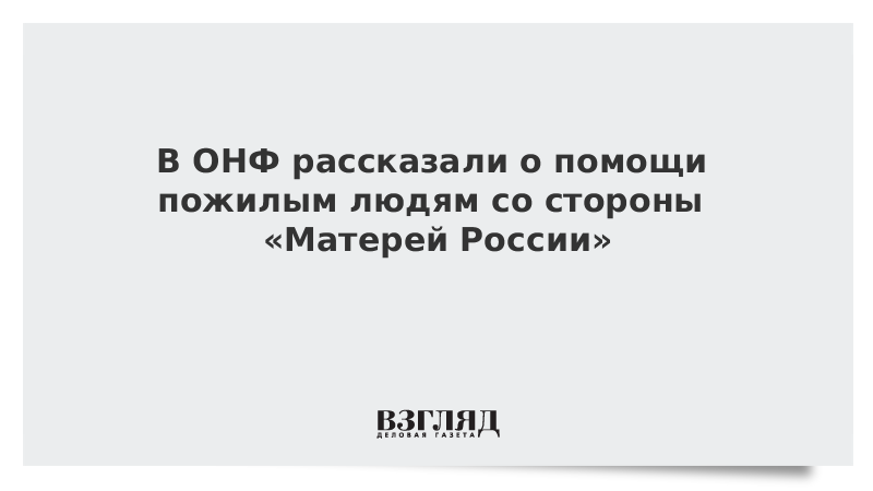 В ОНФ рассказали о помощи пожилым людям со стороны «Матерей России»