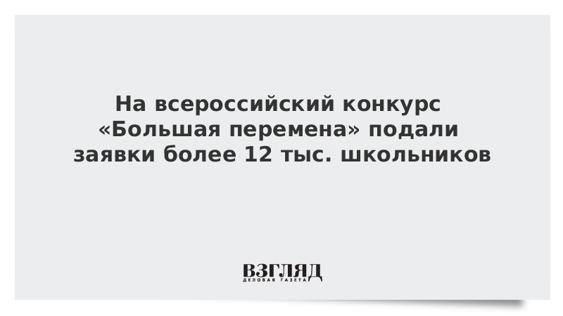 На всероссийский конкурс «Большая перемена» подали заявки более 12 тыс. школьников