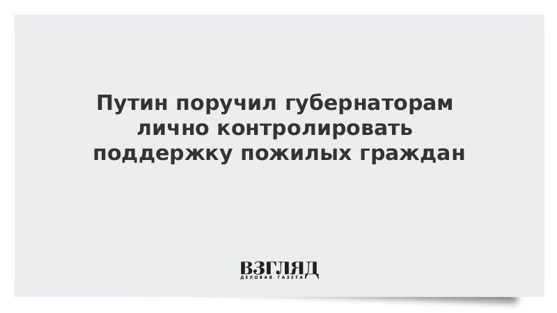 Путин поручил губернаторам лично контролировать поддержку пожилых граждан