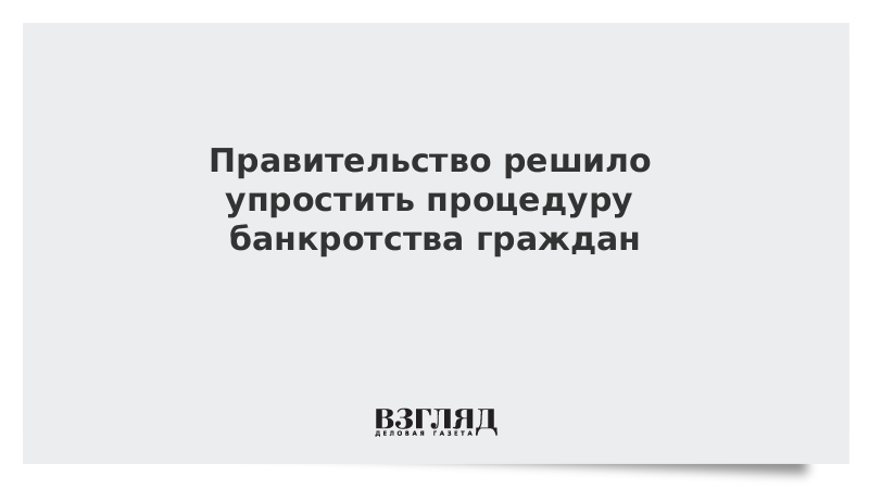 Правительство решило упростить процедуру банкротства граждан