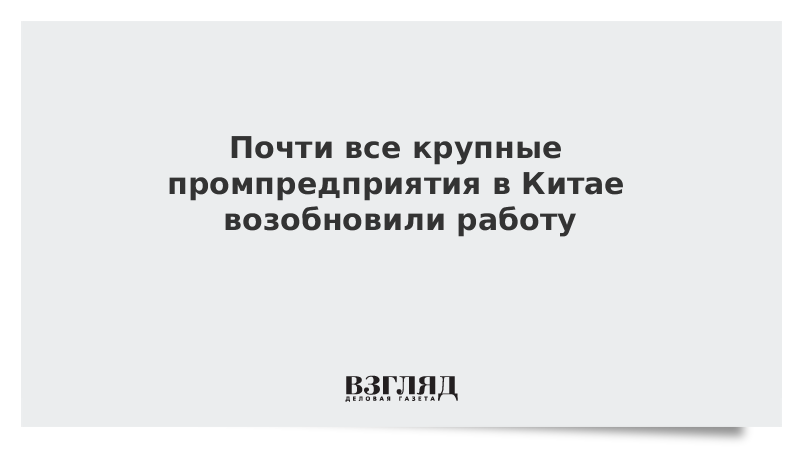 Почти все крупные промпредприятия в Китае возобновили работу