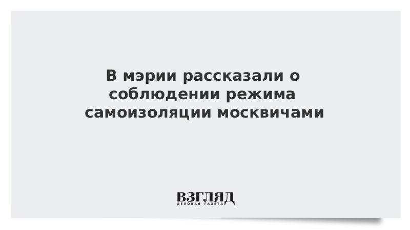 В мэрии рассказали о соблюдении режима самоизоляции москвичами