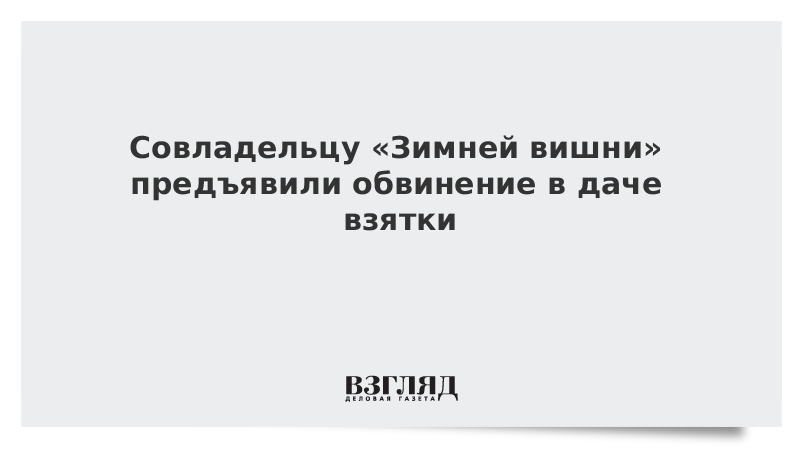 Совладельцу «Зимней вишни» предъявили обвинение в даче взятки