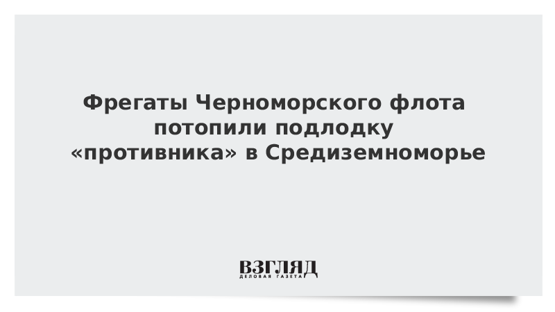 Фрегаты Черноморского флота потопили подлодку «противника» в Средиземноморье