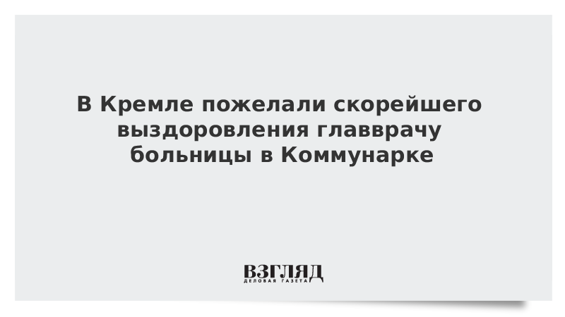 В Кремле пожелали скорейшего выздоровления главврачу больницы в Коммунарке