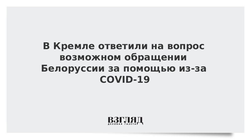 В Кремле ответили на вопрос возможном обращении Белоруссии за помощью из-за COVID-19