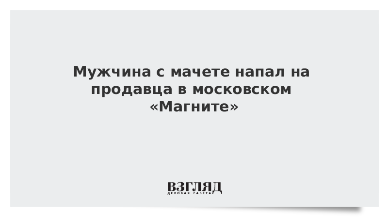 Мужчина с мачете напал на продавца в московском «Магните»