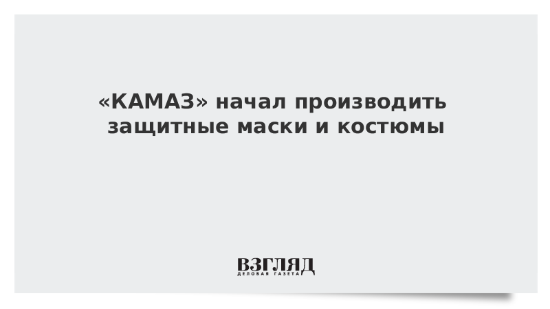 «КамАЗ» начал производить защитные маски и костюмы