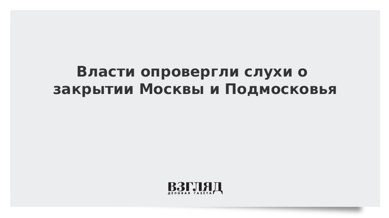 Власти опровергли слухи о закрытии Москвы и Подмосковья