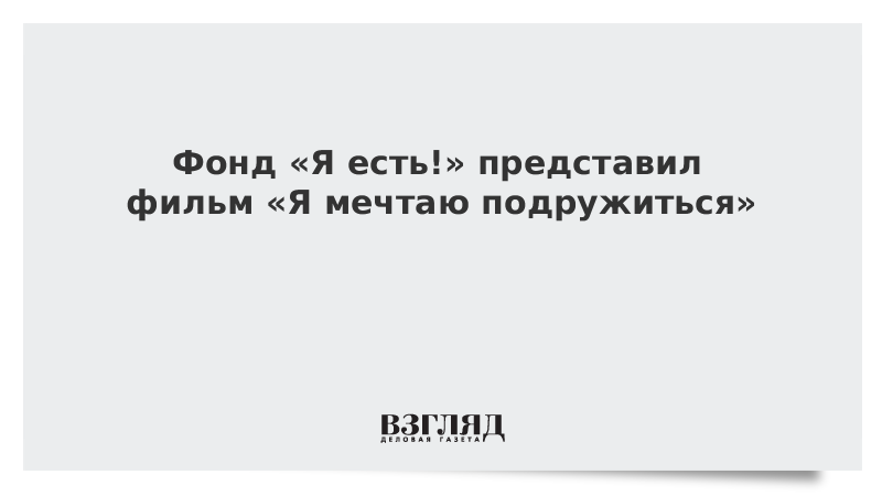 Фонд «Я есть!» представил фильм «Я мечтаю подружиться»