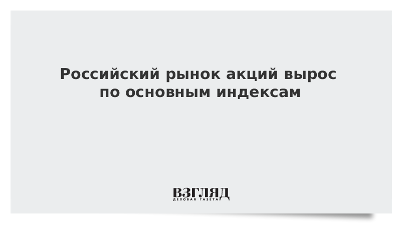 Российский рынок акций вырос по основным индексам