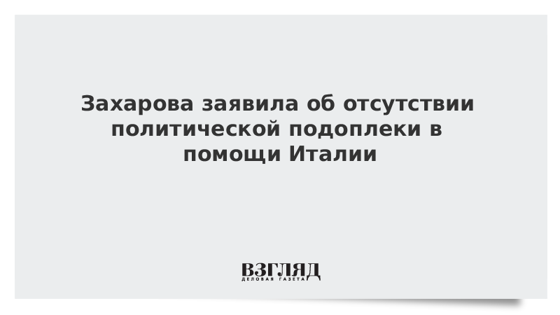 Захарова заявила об отсутствии политической подоплеки в помощи Италии