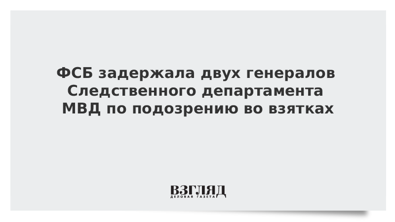 ФСБ задержала двух генералов Следственного департамента МВД по подозрению во взятках