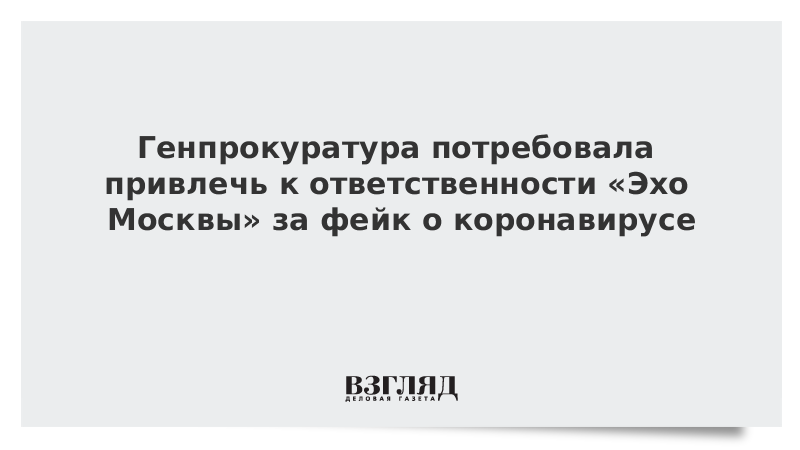 Генпрокуратура потребовала привлечь к ответственности «Эхо Москвы» за фейк о коронавирусе