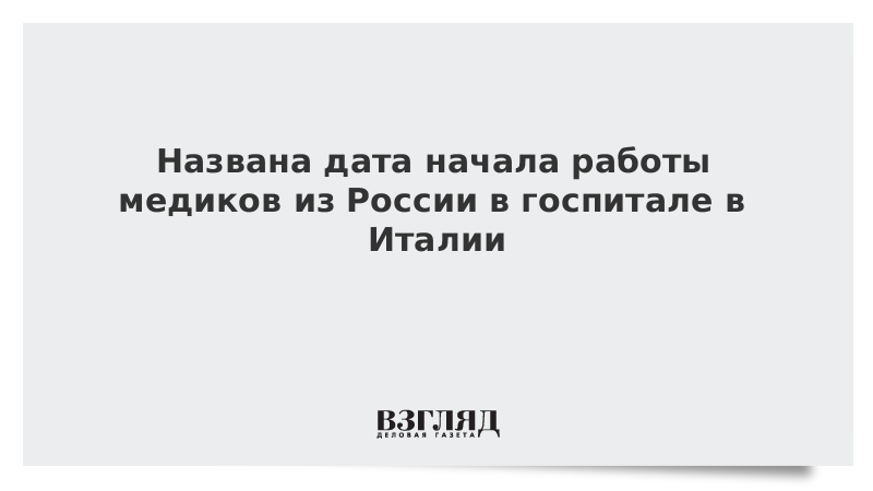 Названа дата начала работы медиков из России в госпитале в Италии