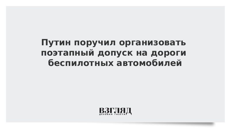 Путин поручил организовать поэтапный допуск на дороги беспилотных автомобилей