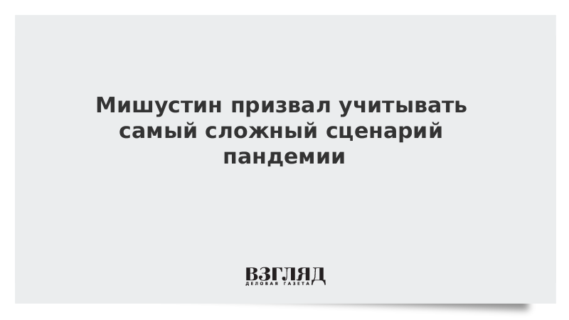 Мишустин призвал учитывать самый сложный сценарий пандемии