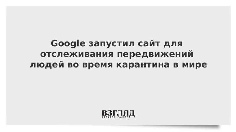 Google запустил сайт для отслеживания передвижений людей во время карантина в мире