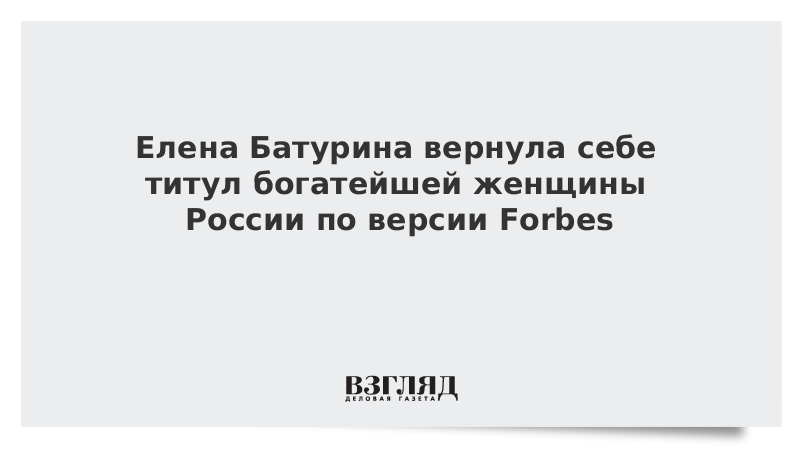 Елена Батурина вернула себе титул богатейшей женщины России по версии Forbes