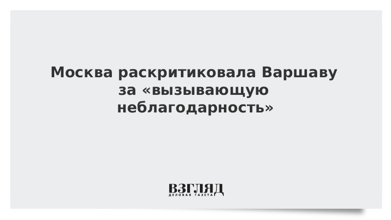 Москва раскритиковала Варшаву за «вызывающую неблагодарность»