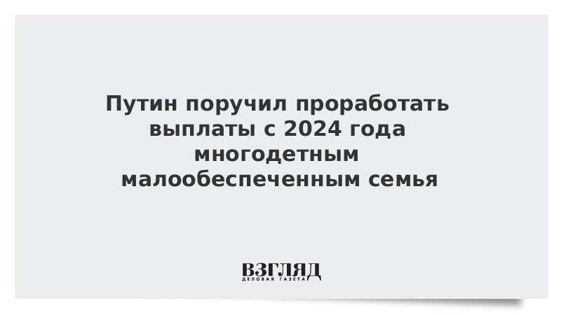 Путин поручил проработать выплаты с 2024 года многодетным малообеспеченным семья