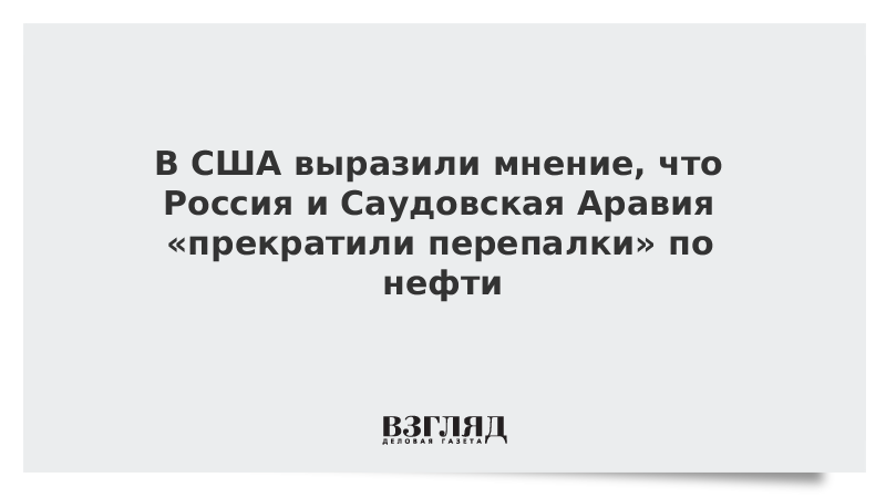 В США выразили мнение, что Россия и Саудовская Аравия «прекратили перепалки» по нефти