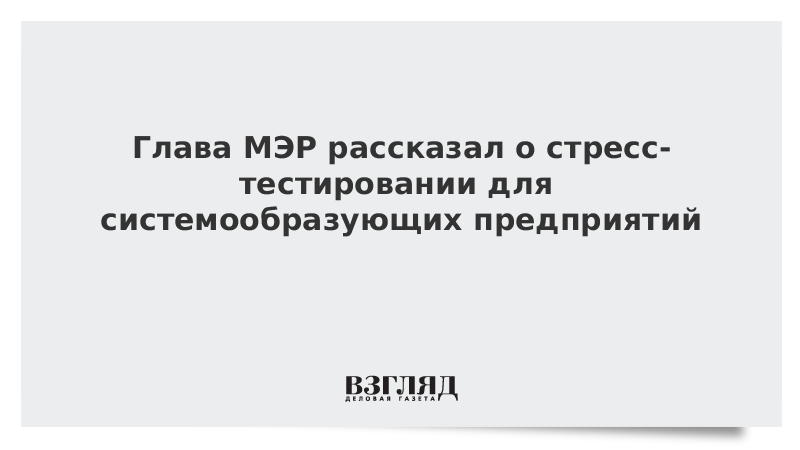 Глава МЭР рассказал о стресс-тестировании для системообразующих предприятий