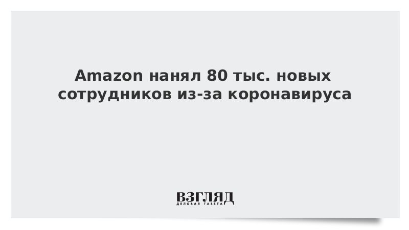 Amazon нанял 80 тыс. новых сотрудников из-за коронавируса